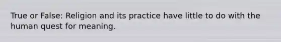 True or False: Religion and its practice have little to do with the human quest for meaning.