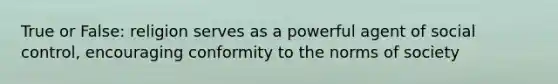 True or False: religion serves as a powerful agent of social control, encouraging conformity to the norms of society