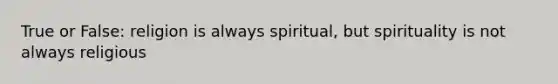 True or False: religion is always spiritual, but spirituality is not always religious