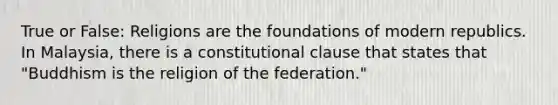 True or False: Religions are the foundations of modern republics. In Malaysia, there is a constitutional clause that states that "Buddhism is the religion of the federation."