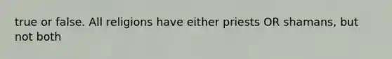 true or false. All religions have either priests OR shamans, but not both