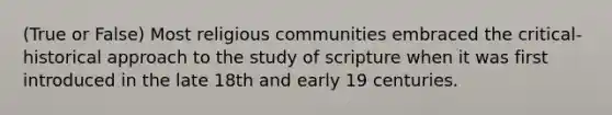 (True or False) Most religious communities embraced the critical-historical approach to the study of scripture when it was first introduced in the late 18th and early 19 centuries.