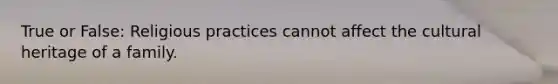 True or False: Religious practices cannot affect the cultural heritage of a family.