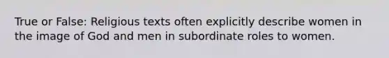 True or False: Religious texts often explicitly describe women in the image of God and men in subordinate roles to women.