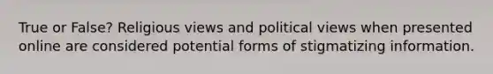 True or False? Religious views and political views when presented online are considered potential forms of stigmatizing information.