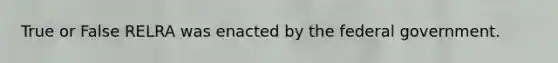 True or False RELRA was enacted by the federal government.