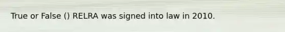 True or False () RELRA was signed into law in 2010.