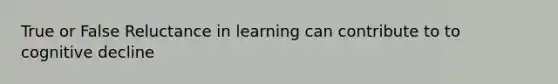 True or False Reluctance in learning can contribute to to cognitive decline