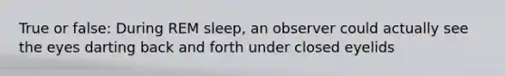 True or false: During REM sleep, an observer could actually see the eyes darting back and forth under closed eyelids