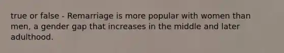 true or false - Remarriage is more popular with women than men, a gender gap that increases in the middle and later adulthood.