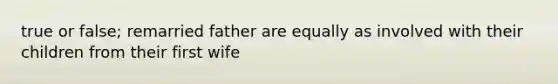 true or false; remarried father are equally as involved with their children from their first wife