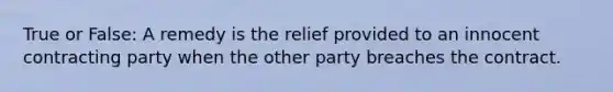 True or False: A remedy is the relief provided to an innocent contracting party when the other party breaches the contract.