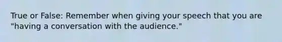 True or False: Remember when giving your speech that you are "having a conversation with the audience."