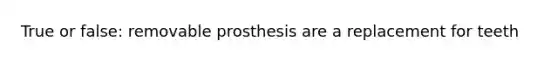 True or false: removable prosthesis are a replacement for teeth