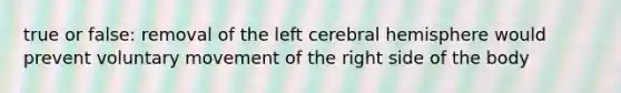 true or false: removal of the left cerebral hemisphere would prevent voluntary movement of the right side of the body