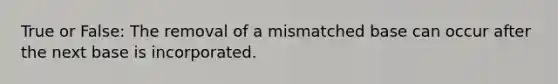 True or False: The removal of a mismatched base can occur after the next base is incorporated.