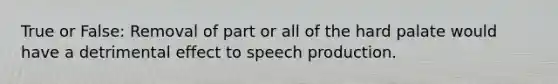 True or False: Removal of part or all of the hard palate would have a detrimental effect to speech production.