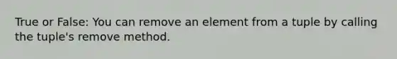 True or False: You can remove an element from a tuple by calling the tuple's remove method.