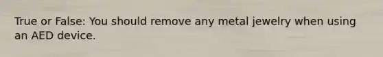 True or False: You should remove any metal jewelry when using an AED device.