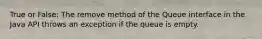 True or False: The remove method of the Queue interface in the Java API throws an exception if the queue is empty.