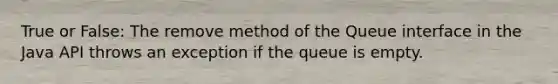 True or False: The remove method of the Queue interface in the Java API throws an exception if the queue is empty.