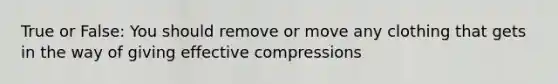 True or False: You should remove or move any clothing that gets in the way of giving effective compressions