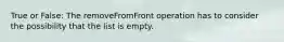 True or False: The removeFromFront operation has to consider the possibility that the list is empty.