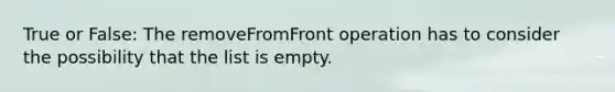 True or False: The removeFromFront operation has to consider the possibility that the list is empty.