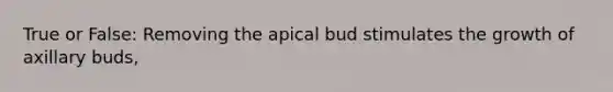 True or False: Removing the apical bud stimulates the growth of axillary buds,