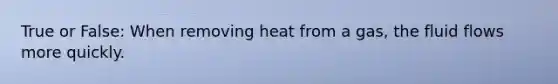 True or False: When removing heat from a gas, the fluid flows more quickly.