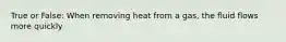 True or False: When removing heat from a gas, the fluid flows more quickly