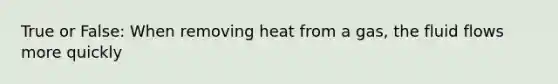 True or False: When removing heat from a gas, the fluid flows more quickly