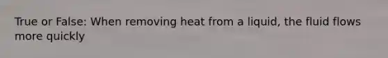 True or False: When removing heat from a liquid, the fluid flows more quickly