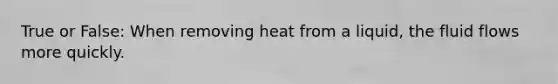 True or False: When removing heat from a liquid, the fluid flows more quickly.