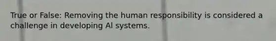 True or False: Removing the human responsibility is considered a challenge in developing Al systems.