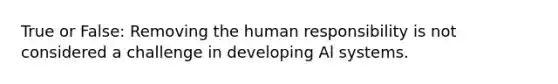 True or False: Removing the human responsibility is not considered a challenge in developing Al systems.