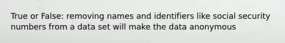True or False: removing names and identifiers like social security numbers from a data set will make the data anonymous