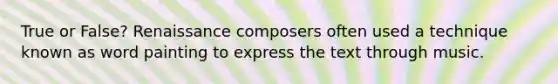 True or False? Renaissance composers often used a technique known as word painting to express the text through music.