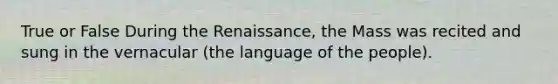 True or False During the Renaissance, the Mass was recited and sung in the vernacular (the language of the people).