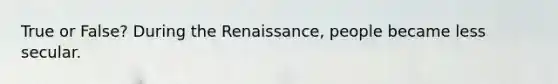 True or False? During the Renaissance, people became less secular.