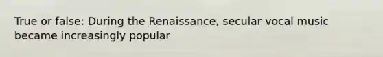 True or false: During the Renaissance, secular vocal music became increasingly popular