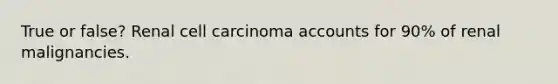 True or false? Renal cell carcinoma accounts for 90% of renal malignancies.