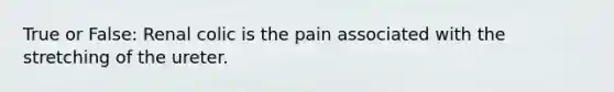 True or False: Renal colic is the pain associated with the stretching of the ureter.