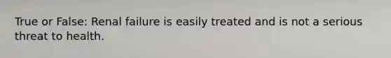 True or False: Renal failure is easily treated and is not a serious threat to health.