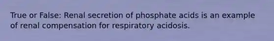 True or False: Renal secretion of phosphate acids is an example of renal compensation for respiratory acidosis.