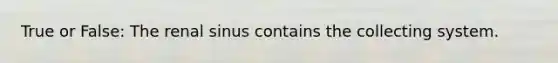 True or False: The renal sinus contains the collecting system.