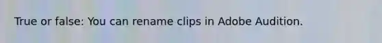 True or false: You can rename clips in Adobe Audition.