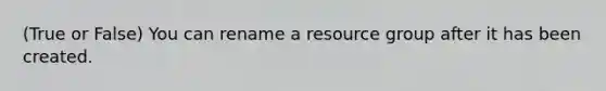 (True or False) You can rename a resource group after it has been created.