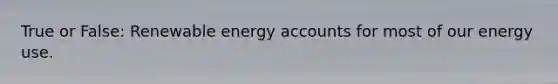 True or False: Renewable energy accounts for most of our energy use.