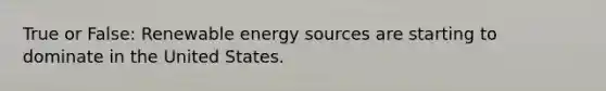 True or False: Renewable energy sources are starting to dominate in the United States.
